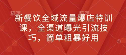 新餐饮全域流量爆店特训课，全渠道曝光引流技巧，简单粗暴好用-资源宝库