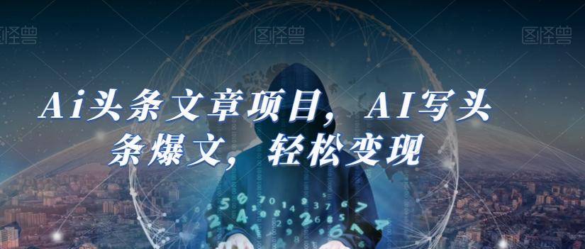 Ai头条文章项目，AI写头条爆文，轻松变现-资源宝库