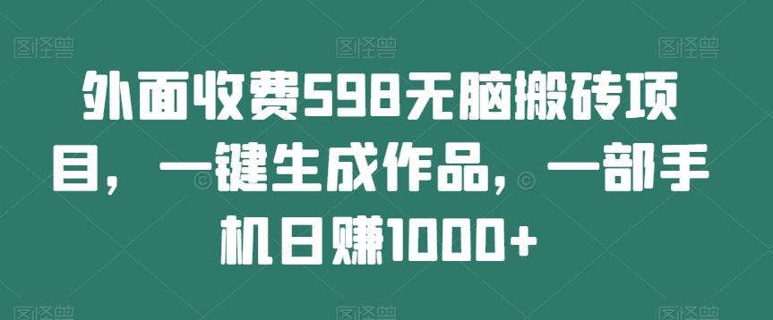 外面收费598无脑搬砖项目，一键生成作品，一部手机日赚1000+-资源宝库