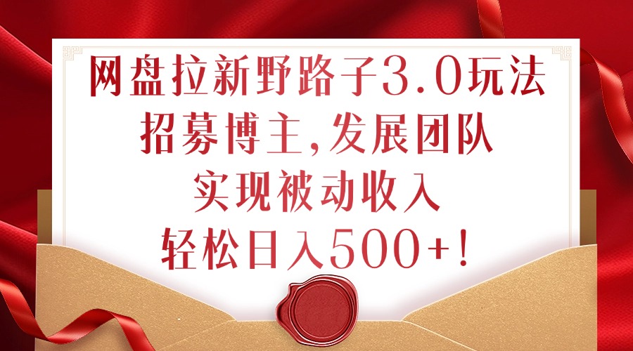 网盘拉新野路子3.0玩法，招募博主，发展团队，实现被动收入，轻松日入500+【揭秘】-资源宝库