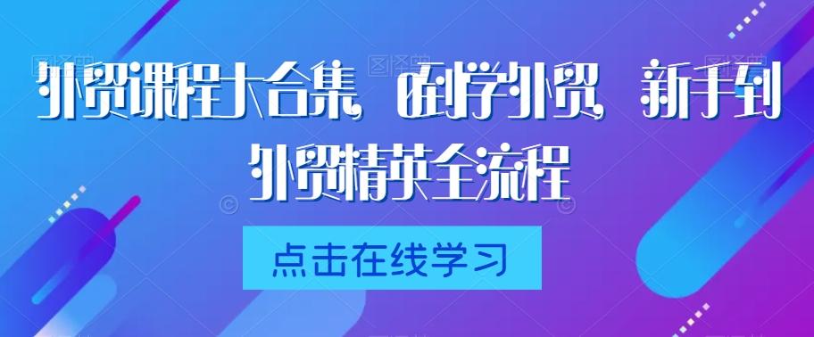 外贸课程大合集，0到1学外贸，新手到外贸精英全流程-资源宝库