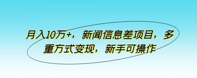 月入10万+，新闻信息差项目，多重方式变现，新手可操作【揭秘】-资源宝库