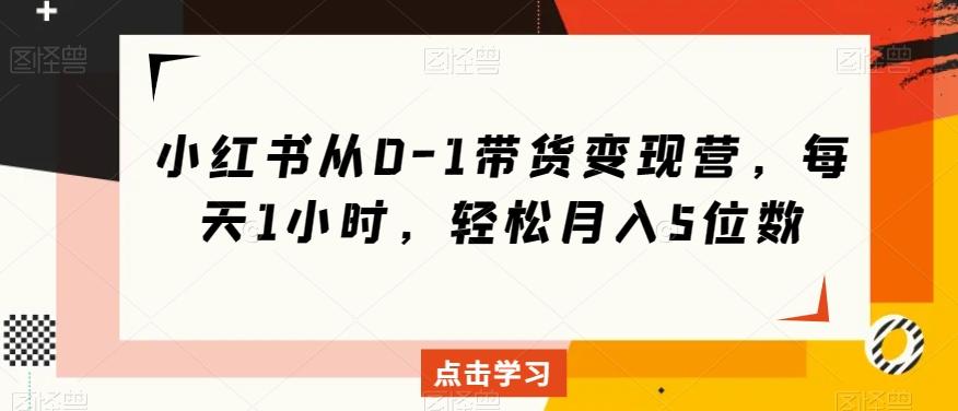 小红书从0-1带货变现营，每天1小时，轻松月入5位数-资源宝库