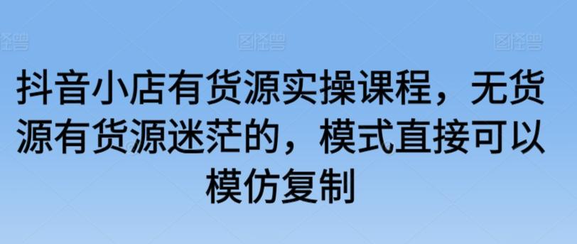 抖音小店有货源实操课程,无货源有货源迷茫的,模式直接可以模仿复制