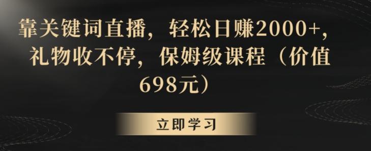 靠关键词直播，轻松日赚2000+，礼物收不停，保姆级课程(价值698元)【揭秘】-资源宝库