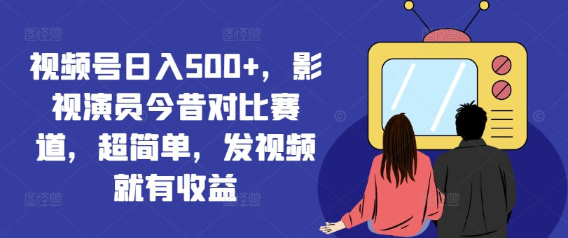 视频号日入500+，影视演员今昔对比赛道，超简单，发视频就有收益【揭秘】-资源宝库