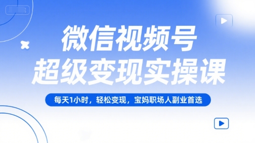 微信视频号超级变现实操课，每天1小时，轻松变现，宝妈职场人副业首选-资源宝库