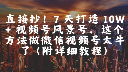 直接抄！7 天打造 10W + 视频号风景号，这个方法做微信视频号太牛了(附详细教程)-资源宝库