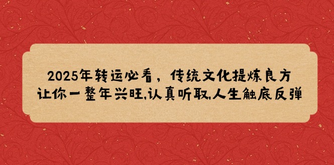 2025年转运必看，传统文化提炼良方,让你一整年兴旺,认真听取,人生触底反弹-资源宝库