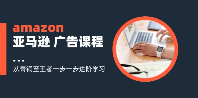 amazon亚马逊 广告课程：从青铜至王者一步一步进阶学习(16节-资源宝库