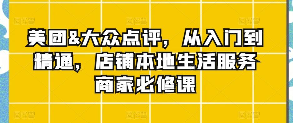 美团&大众点评，从入门到精通，店铺本地生活服务商家必修课-资源宝库