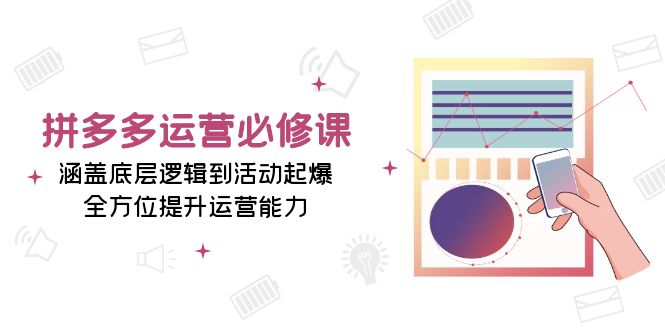 拼多多运营必修课：涵盖底层逻辑到活动起爆，全方位提升运营能力-资源宝库
