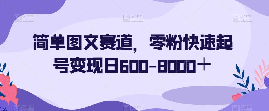 简单图文赛道，零粉快速起号变现日600-8000＋-资源宝库