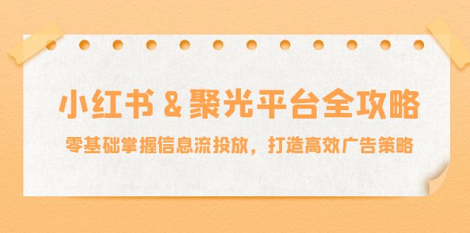 小红薯&聚光平台全攻略：零基础掌握信息流投放，打造高效广告策略-资源宝库