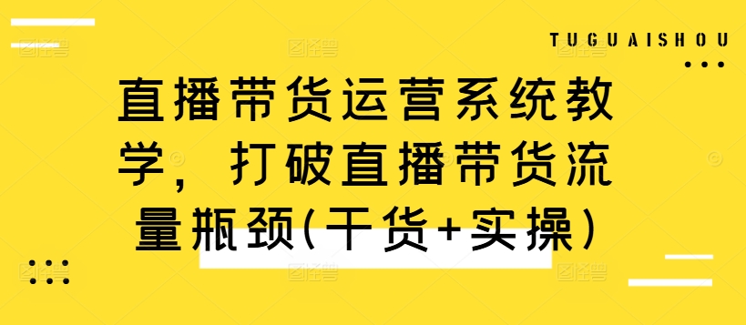 直播带货运营系统教学，打破直播带货流量瓶颈(干货+实操)-资源宝库