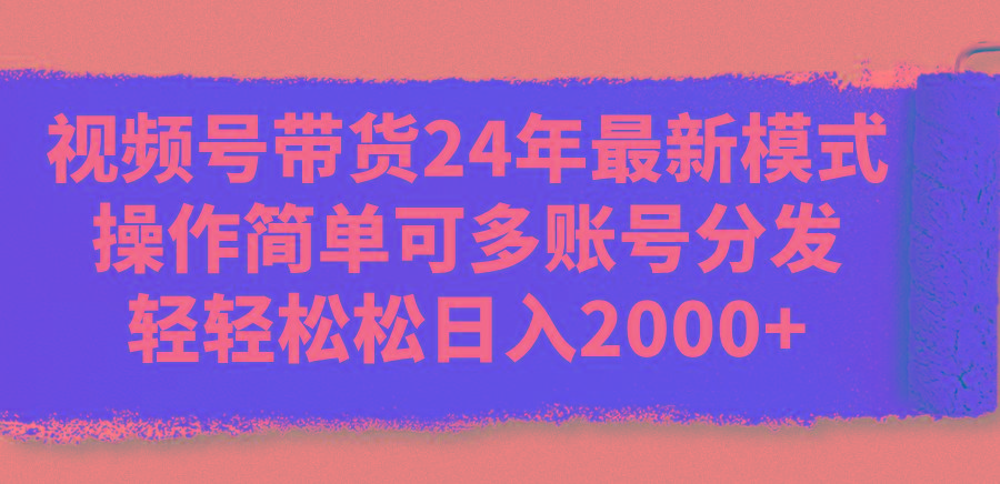 视频号带货24年最新模式，操作简单可多账号分发，轻轻松松日入2000+-资源宝库
