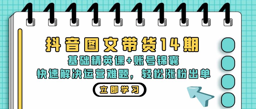 抖音 图文带货14期：基础精英课+账号锦囊，快速解决运营难题 轻松涨粉出单-资源宝库
