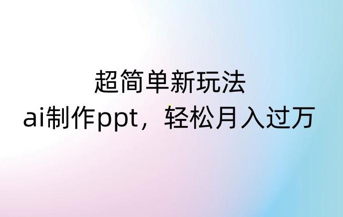 超简单新玩法，靠ai制作PPT，几分钟一个作品，小白也可以操作，月入过万【揭秘】-资源宝库