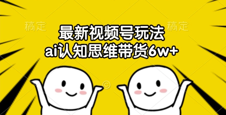 最新视频号玩法，ai认知思维带货6w+【揭秘】-资源宝库