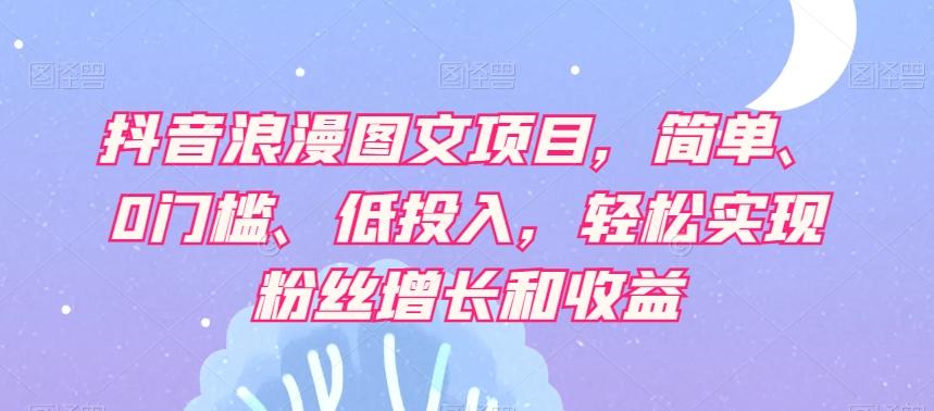 抖音浪漫图文项目，简单、0门槛、低投入，轻松实现粉丝增长和收益-资源宝库