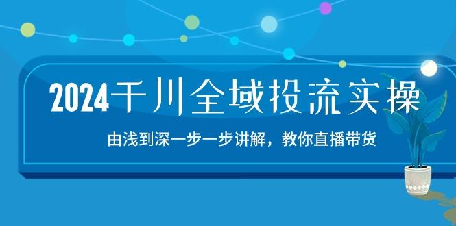 2024千川-全域投流精品实操：由谈到深一步一步讲解，教你直播带货-15节-资源宝库