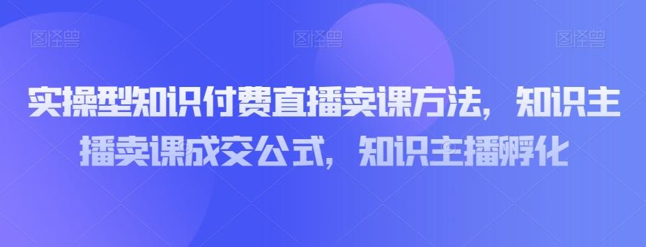 实操型知识付费直播卖课方法,知识主播卖课成交公式,知识主播孵化