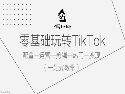零基础玩转TikTok,配置一运营一剪辑一热门一变现,一站式教学