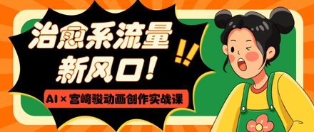 治愈系流量新风口，AI+宫崎骏动画创作实战课，从0到1打造爆款视频-资源宝库
