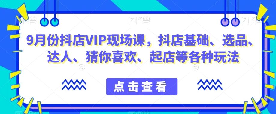 9月份抖店VIP现场课，抖音小店基础、选品、达人、猜你喜欢、起店等各种玩法-资源宝库