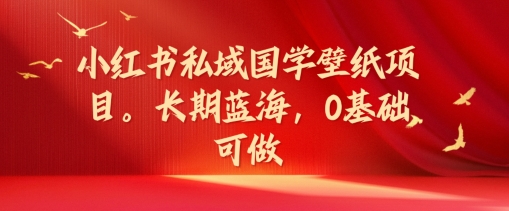 小红书私域国学壁纸项目，长期蓝海，0基础可做【揭秘】-资源宝库