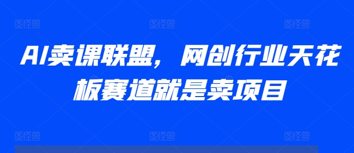 AI卖课联盟，网创行业天花板赛道就是卖项目-资源宝库