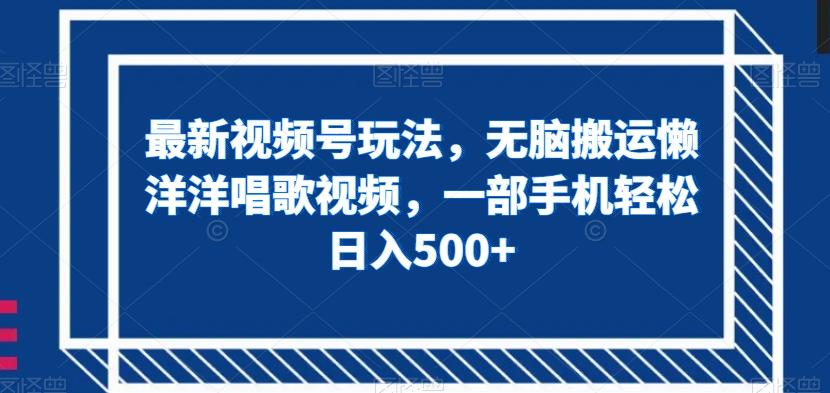 最新视频号玩法，无脑搬运懒洋洋唱歌视频，一部手机轻松日入500+【揭秘】-资源宝库