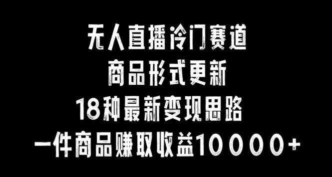 无人直播冷门赛道,商品形式更新,18种变现思路,一件商品赚取收益10000+【揭秘】