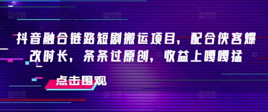 抖音融合链路短剧搬运项目，配合侠客爆改时长，条条过原创，收益嘎嘎猛-资源宝库