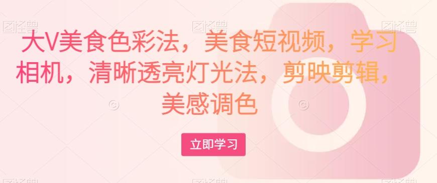 大V美食色彩法，美食短视频，学习相机，清晰透亮灯光法，剪映剪辑，美感调色-资源宝库