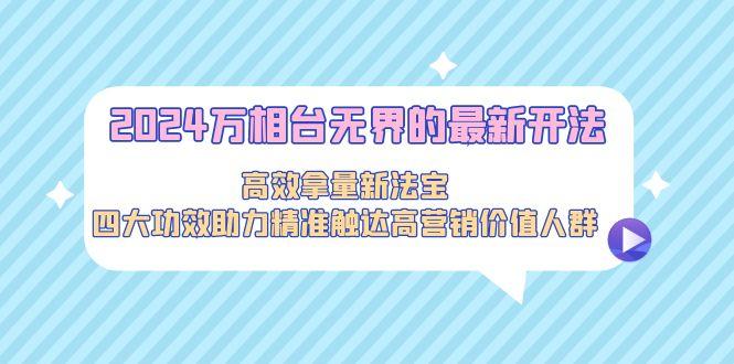 2024万相台无界的最新开法，高效拿量新法宝，四大功效助力精准触达高营...-资源宝库