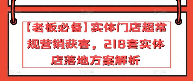 【老板必备】实体门店超常规营销获客，218套实体店落地方案解析-资源宝库