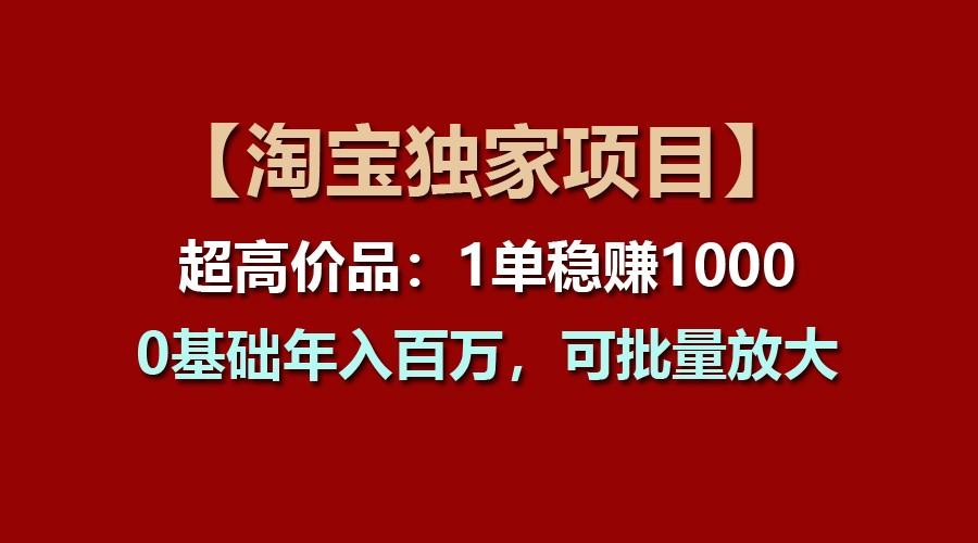 【淘宝独家项目】超高价品：1单稳赚1000多，0基础年入百万，可批量放大-资源宝库