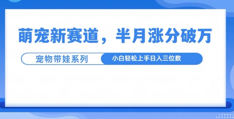 萌宠新赛道，萌宠带娃，半月涨粉10万+，小白轻松入手【揭秘】-资源宝库