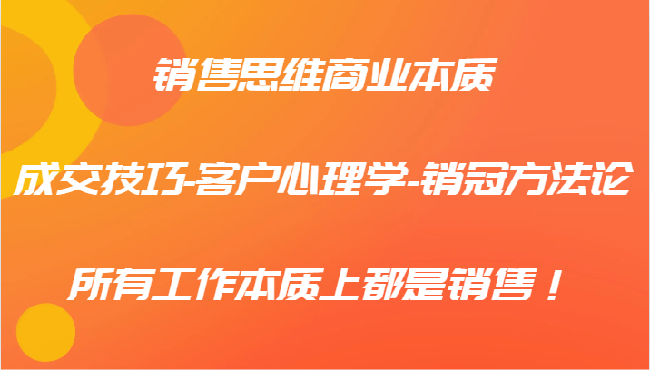 销售思维商业本质-成交技巧-客户心理学-销冠方法论，所有工作本质上都是销售！-资源宝库