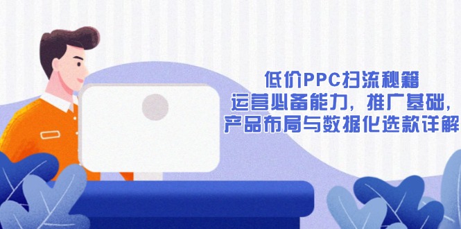 低价PPC扫流秘籍：运营必备能力, 推广基础, 产品布局与数据化选款详解-资源宝库