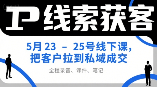 IP线索获客5月23-25号线下课，把客户拉到私域成交(录音+课件+笔记)-资源宝库