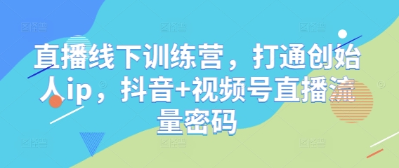 直播线下训练营，打通创始人ip，抖音+视频号直播流量密码-资源宝库