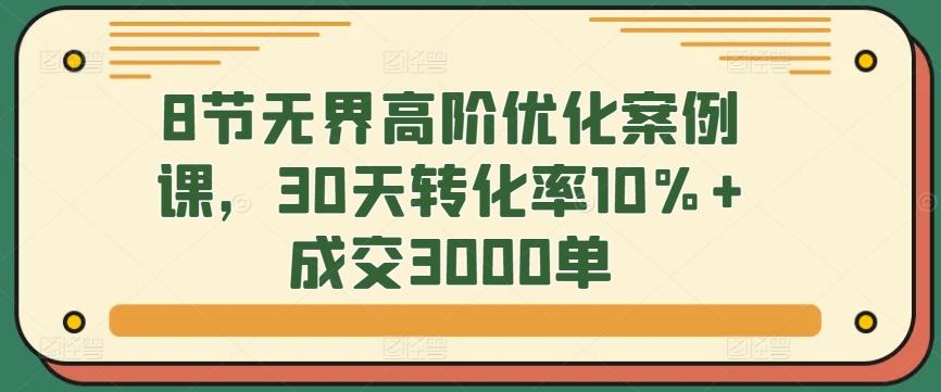 8节无界高阶优化案例课,30天转化率10%+成交3000单