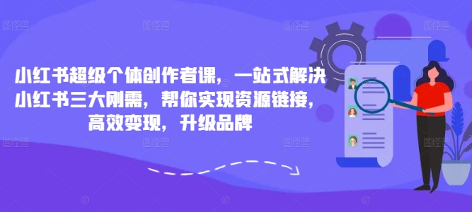 小红书超级个体创作者课,一站式解决小红书三大刚需,帮你实现资源链接,高效变现,升级品牌
