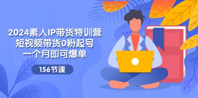 2024素人IP带货特训营，短视频带货0粉起号，一个月即可爆单(156节-资源宝库