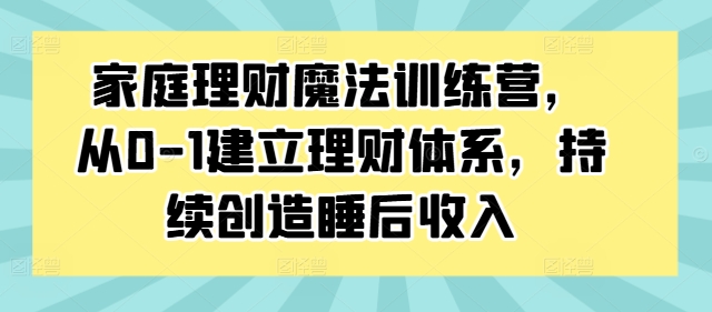 家庭理财魔法训练营，从0-1建立理财体系，持续创造睡后收入-资源宝库