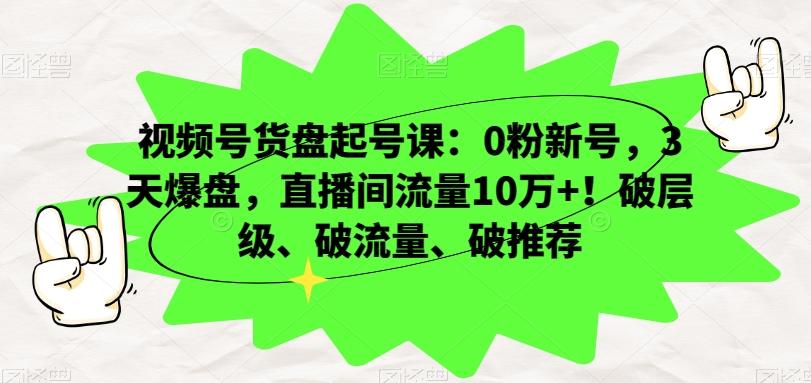 视频号货盘起号课：0粉新号，3天爆盘，直播间流量10万+！破层级、破流量、破推荐-资源宝库
