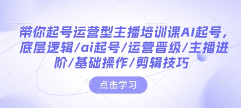 带你起号运营型主播培训课AI起号,底层逻辑/ai起号/运营晋级/主播进阶/基础操作/剪辑技巧