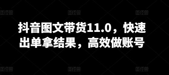 抖音图文带货11.0，快速出单拿结果，高效做账号-资源宝库